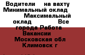 Водители BC на вахту. › Минимальный оклад ­ 60 000 › Максимальный оклад ­ 99 000 - Все города Работа » Вакансии   . Московская обл.,Климовск г.